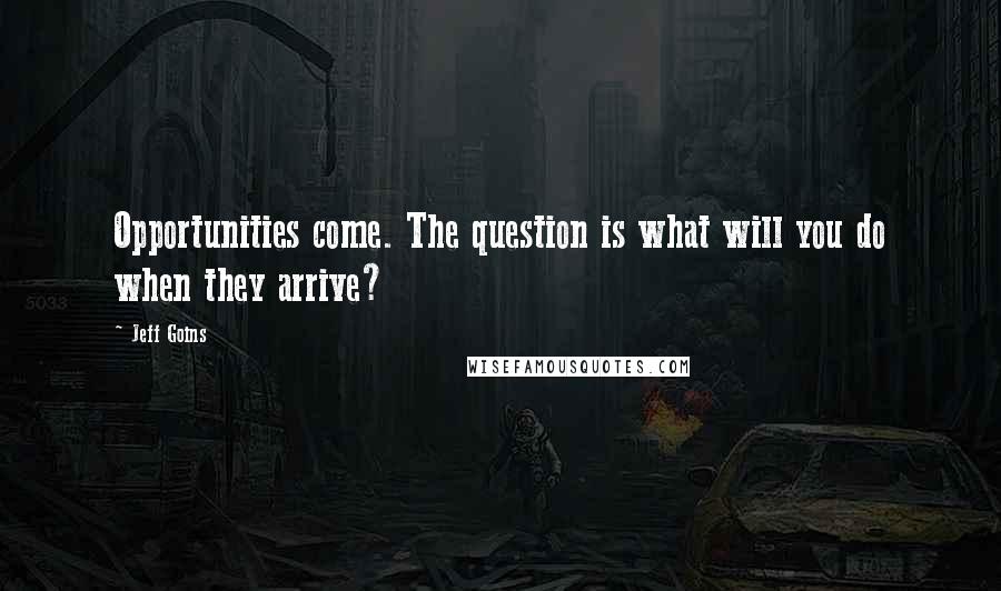 Jeff Goins Quotes: Opportunities come. The question is what will you do when they arrive?