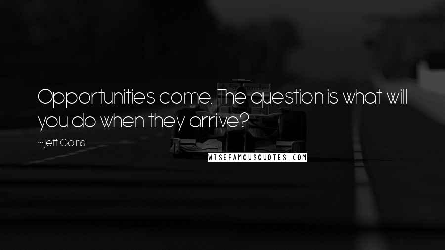 Jeff Goins Quotes: Opportunities come. The question is what will you do when they arrive?