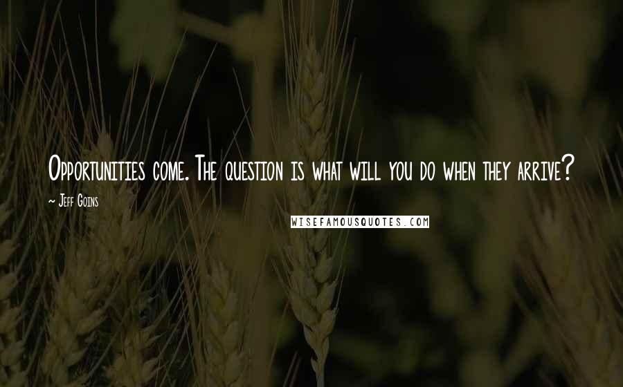 Jeff Goins Quotes: Opportunities come. The question is what will you do when they arrive?