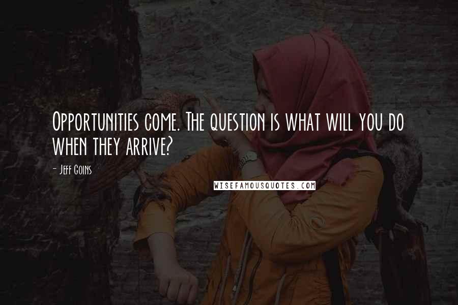 Jeff Goins Quotes: Opportunities come. The question is what will you do when they arrive?