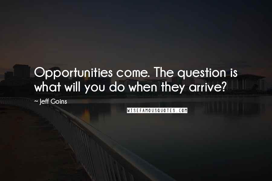 Jeff Goins Quotes: Opportunities come. The question is what will you do when they arrive?