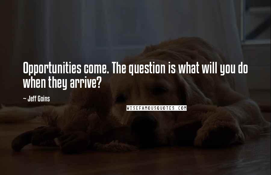 Jeff Goins Quotes: Opportunities come. The question is what will you do when they arrive?