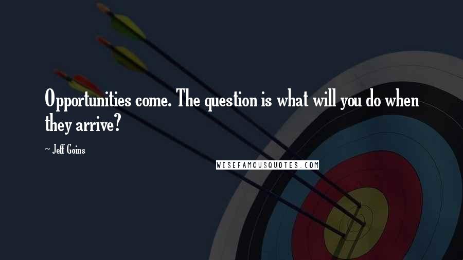 Jeff Goins Quotes: Opportunities come. The question is what will you do when they arrive?