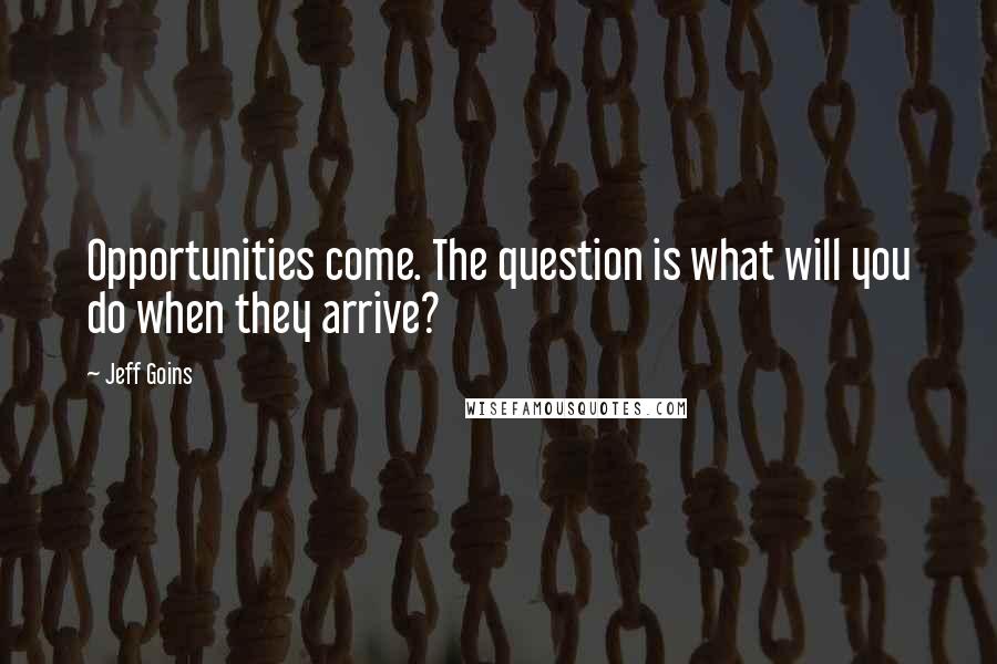 Jeff Goins Quotes: Opportunities come. The question is what will you do when they arrive?