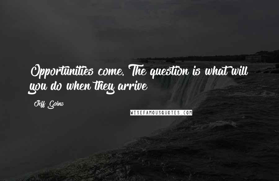 Jeff Goins Quotes: Opportunities come. The question is what will you do when they arrive?