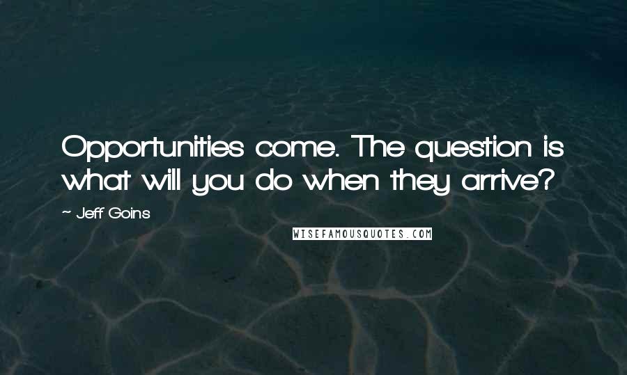 Jeff Goins Quotes: Opportunities come. The question is what will you do when they arrive?