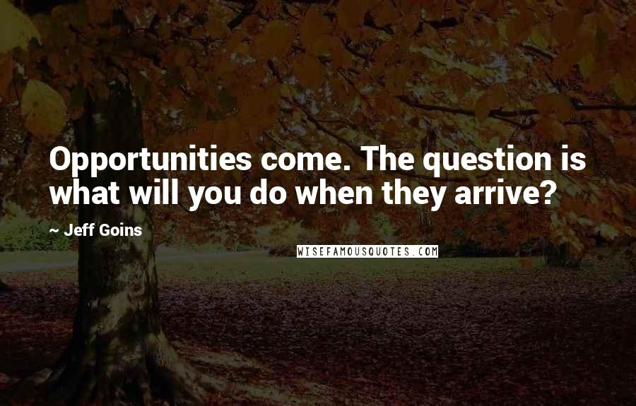 Jeff Goins Quotes: Opportunities come. The question is what will you do when they arrive?