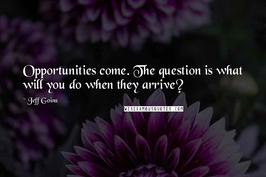 Jeff Goins Quotes: Opportunities come. The question is what will you do when they arrive?
