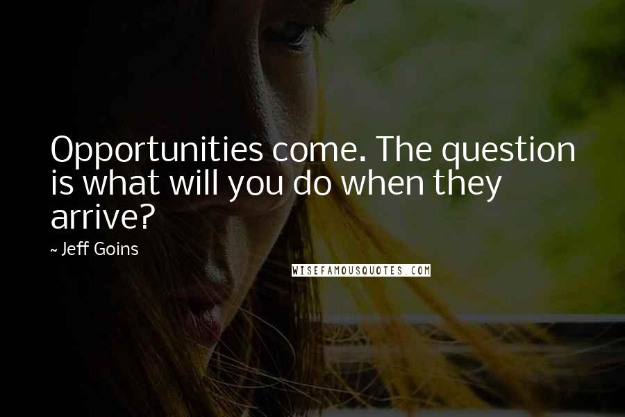 Jeff Goins Quotes: Opportunities come. The question is what will you do when they arrive?