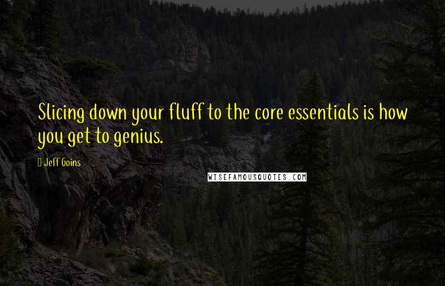 Jeff Goins Quotes: Slicing down your fluff to the core essentials is how you get to genius.