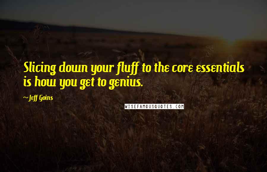 Jeff Goins Quotes: Slicing down your fluff to the core essentials is how you get to genius.