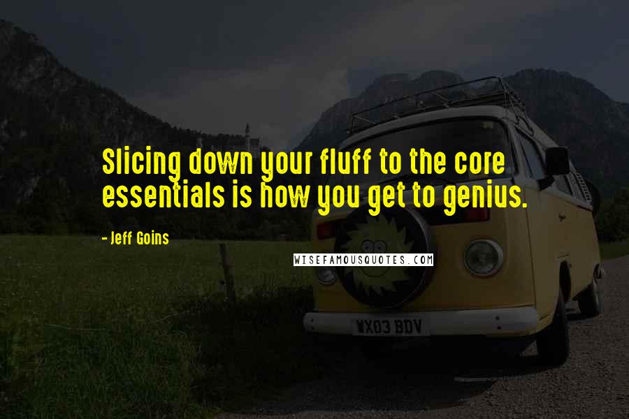 Jeff Goins Quotes: Slicing down your fluff to the core essentials is how you get to genius.