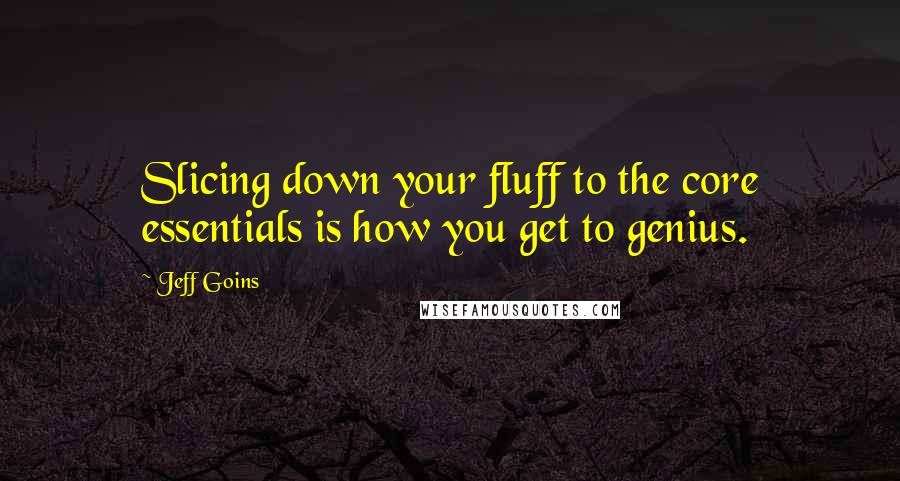 Jeff Goins Quotes: Slicing down your fluff to the core essentials is how you get to genius.