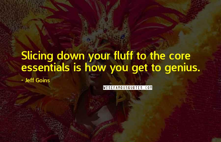 Jeff Goins Quotes: Slicing down your fluff to the core essentials is how you get to genius.