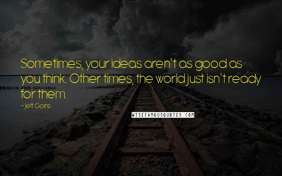 Jeff Goins Quotes: Sometimes, your ideas aren't as good as you think. Other times, the world just isn't ready for them.