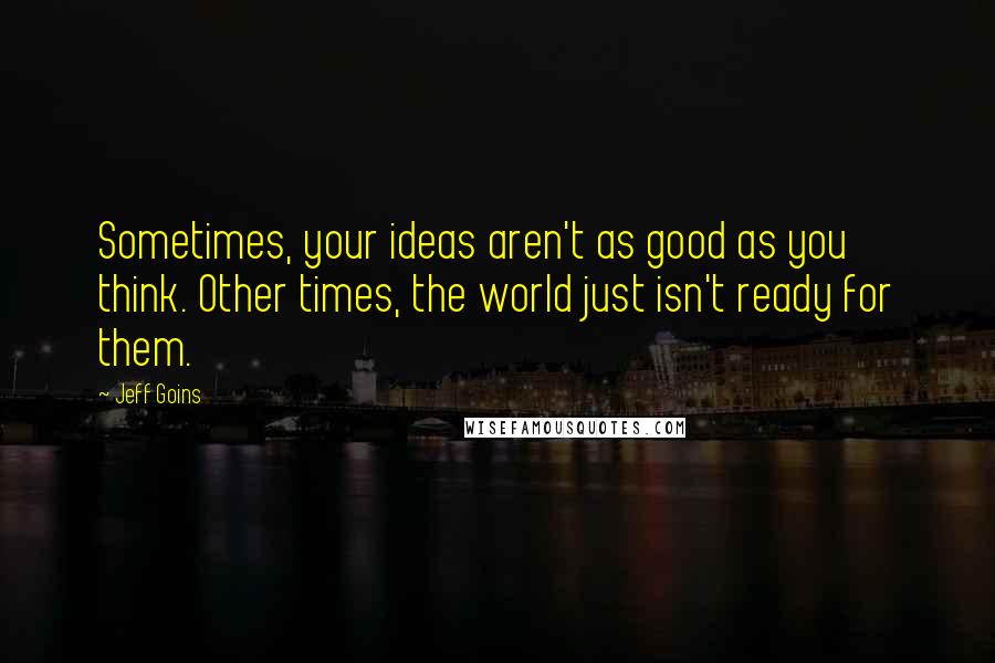 Jeff Goins Quotes: Sometimes, your ideas aren't as good as you think. Other times, the world just isn't ready for them.