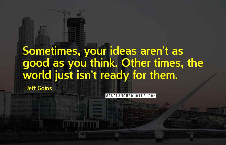 Jeff Goins Quotes: Sometimes, your ideas aren't as good as you think. Other times, the world just isn't ready for them.