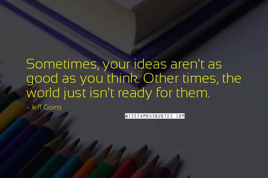 Jeff Goins Quotes: Sometimes, your ideas aren't as good as you think. Other times, the world just isn't ready for them.