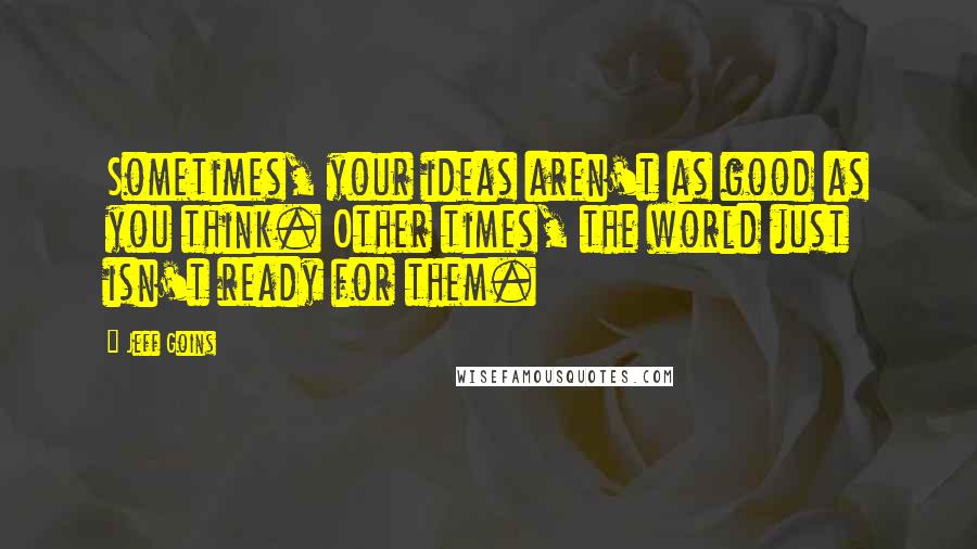 Jeff Goins Quotes: Sometimes, your ideas aren't as good as you think. Other times, the world just isn't ready for them.