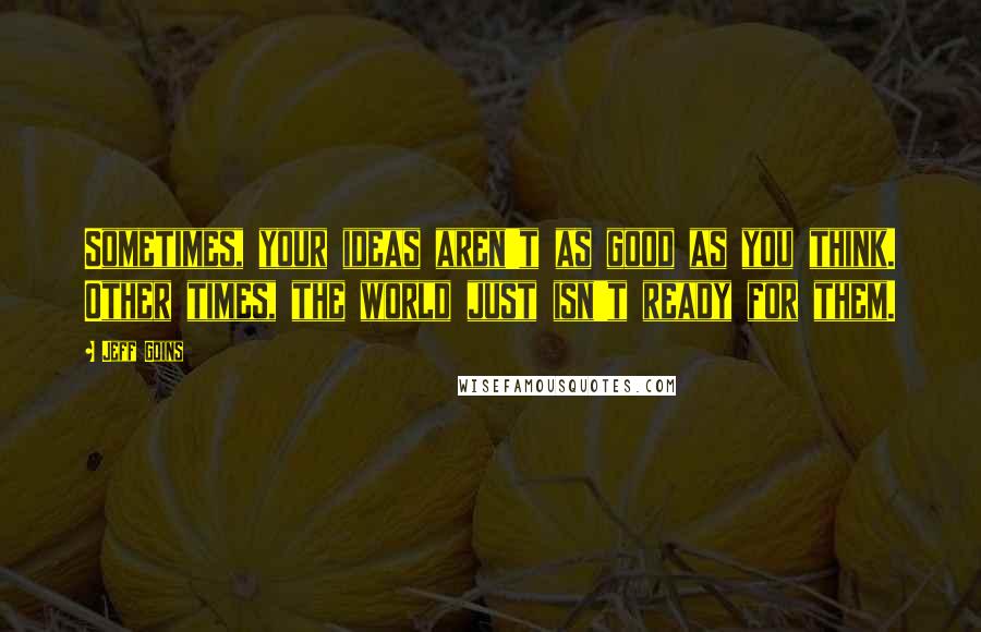 Jeff Goins Quotes: Sometimes, your ideas aren't as good as you think. Other times, the world just isn't ready for them.