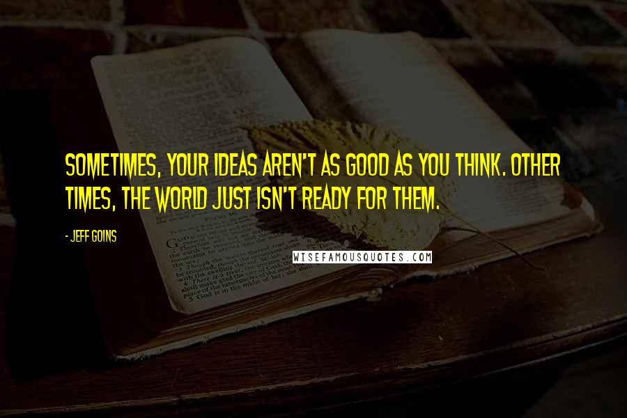 Jeff Goins Quotes: Sometimes, your ideas aren't as good as you think. Other times, the world just isn't ready for them.