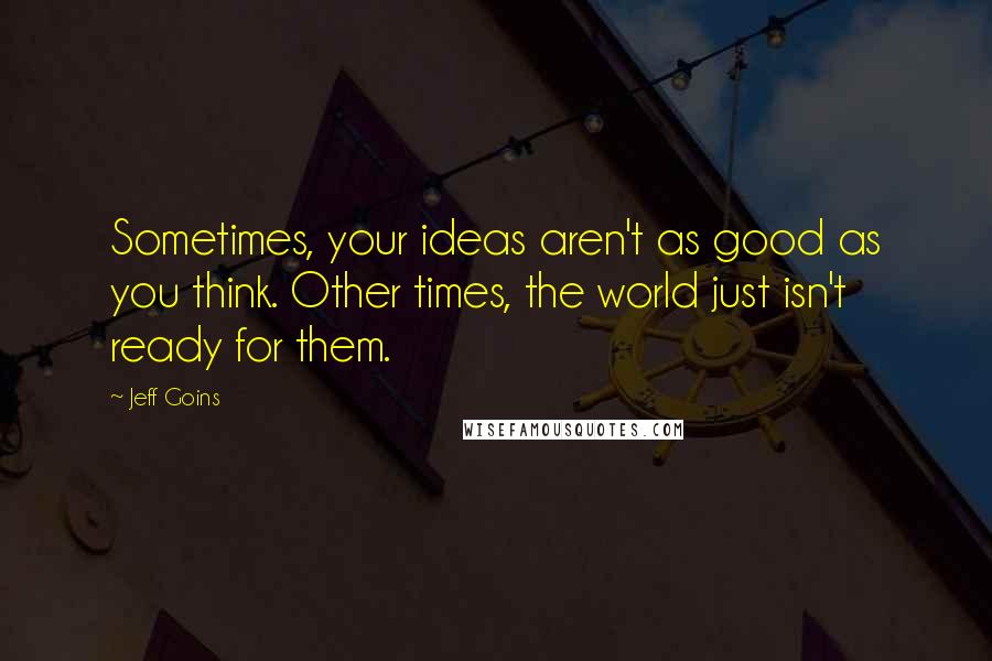 Jeff Goins Quotes: Sometimes, your ideas aren't as good as you think. Other times, the world just isn't ready for them.