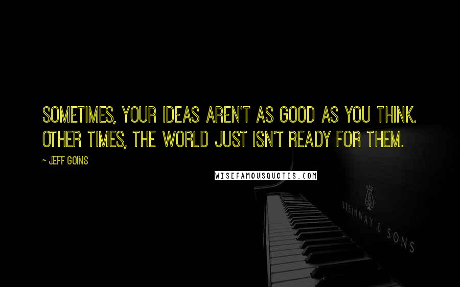 Jeff Goins Quotes: Sometimes, your ideas aren't as good as you think. Other times, the world just isn't ready for them.