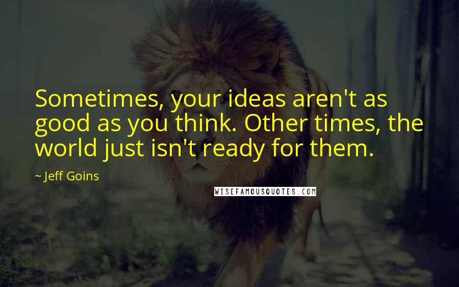 Jeff Goins Quotes: Sometimes, your ideas aren't as good as you think. Other times, the world just isn't ready for them.