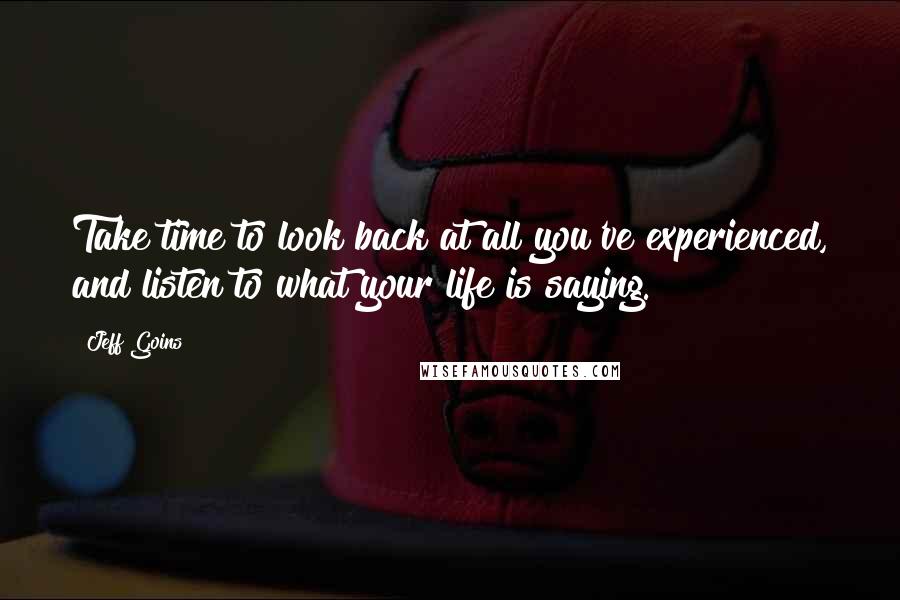 Jeff Goins Quotes: Take time to look back at all you've experienced, and listen to what your life is saying.