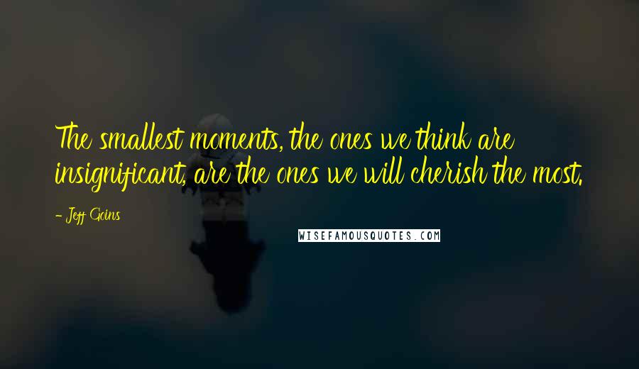 Jeff Goins Quotes: The smallest moments, the ones we think are insignificant, are the ones we will cherish the most.