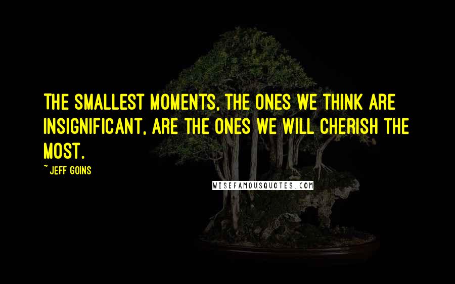 Jeff Goins Quotes: The smallest moments, the ones we think are insignificant, are the ones we will cherish the most.