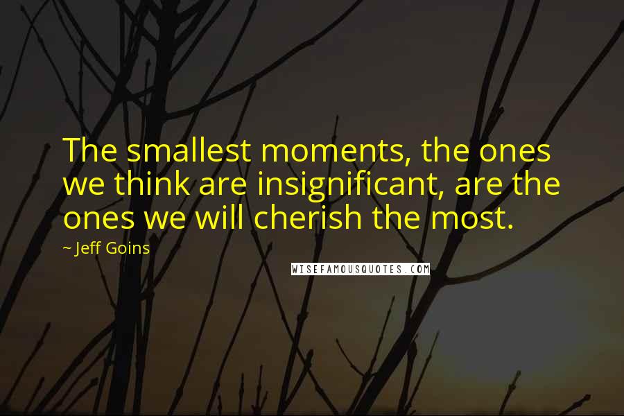 Jeff Goins Quotes: The smallest moments, the ones we think are insignificant, are the ones we will cherish the most.