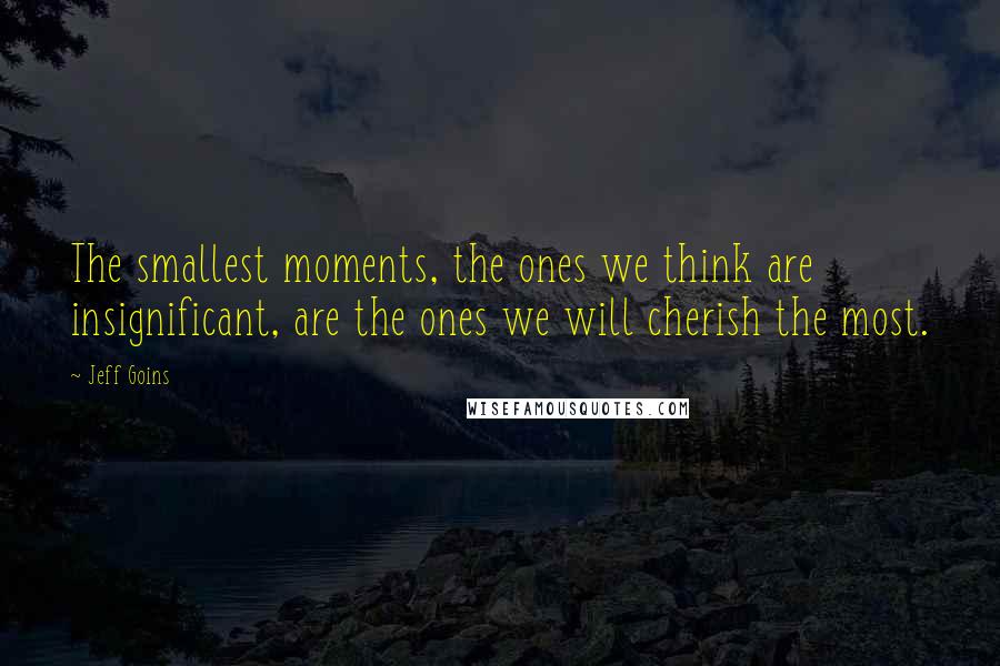 Jeff Goins Quotes: The smallest moments, the ones we think are insignificant, are the ones we will cherish the most.