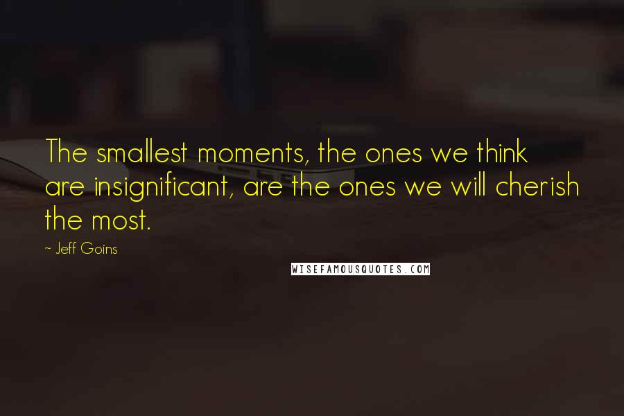 Jeff Goins Quotes: The smallest moments, the ones we think are insignificant, are the ones we will cherish the most.