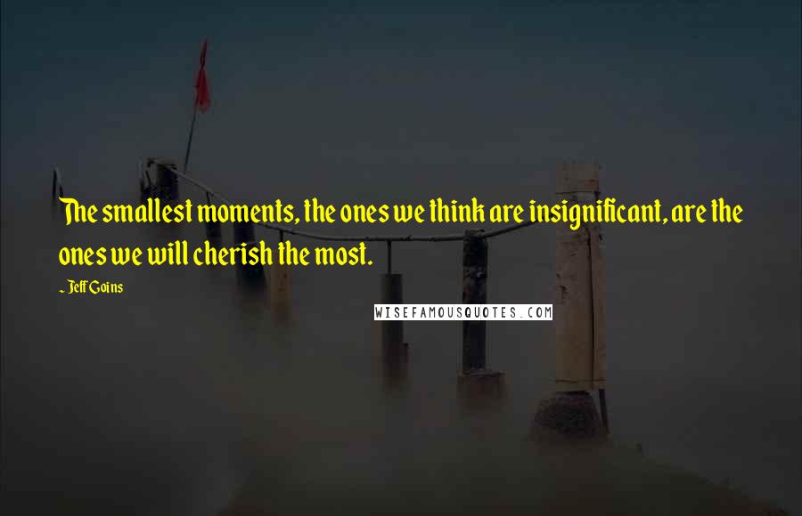 Jeff Goins Quotes: The smallest moments, the ones we think are insignificant, are the ones we will cherish the most.