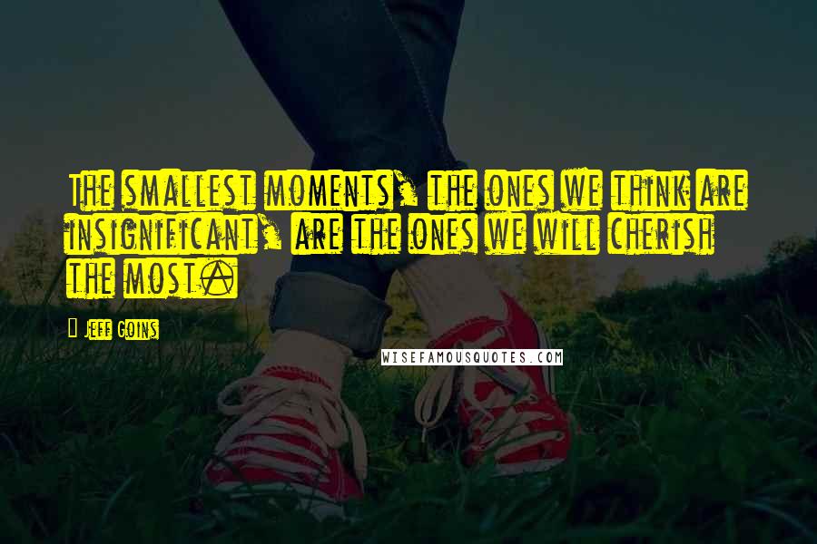 Jeff Goins Quotes: The smallest moments, the ones we think are insignificant, are the ones we will cherish the most.