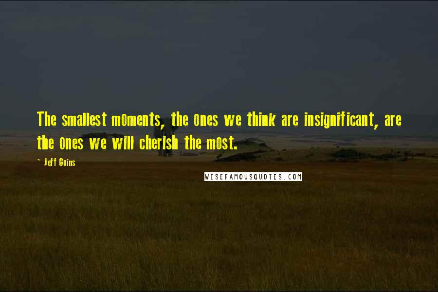 Jeff Goins Quotes: The smallest moments, the ones we think are insignificant, are the ones we will cherish the most.