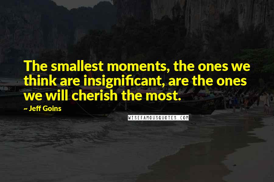 Jeff Goins Quotes: The smallest moments, the ones we think are insignificant, are the ones we will cherish the most.