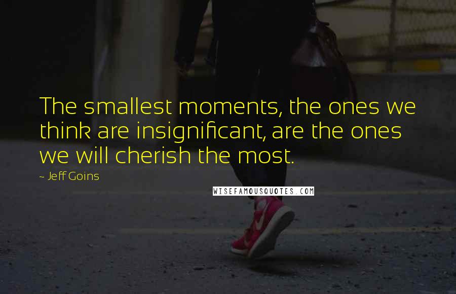 Jeff Goins Quotes: The smallest moments, the ones we think are insignificant, are the ones we will cherish the most.