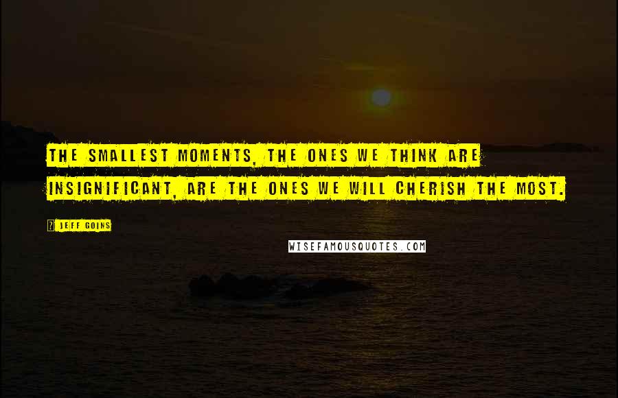 Jeff Goins Quotes: The smallest moments, the ones we think are insignificant, are the ones we will cherish the most.