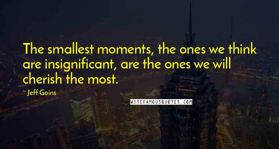 Jeff Goins Quotes: The smallest moments, the ones we think are insignificant, are the ones we will cherish the most.