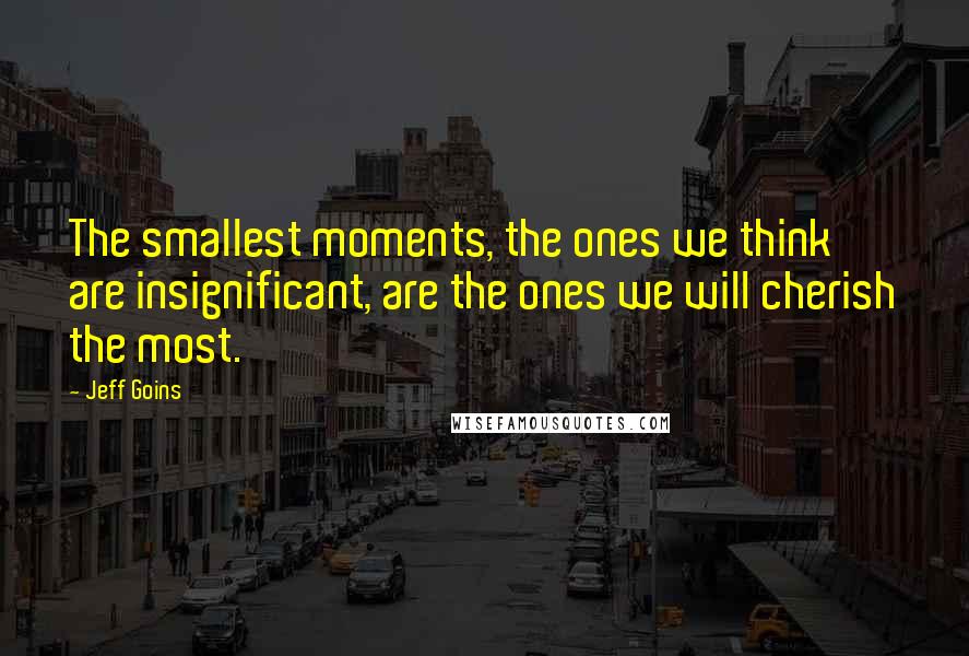 Jeff Goins Quotes: The smallest moments, the ones we think are insignificant, are the ones we will cherish the most.