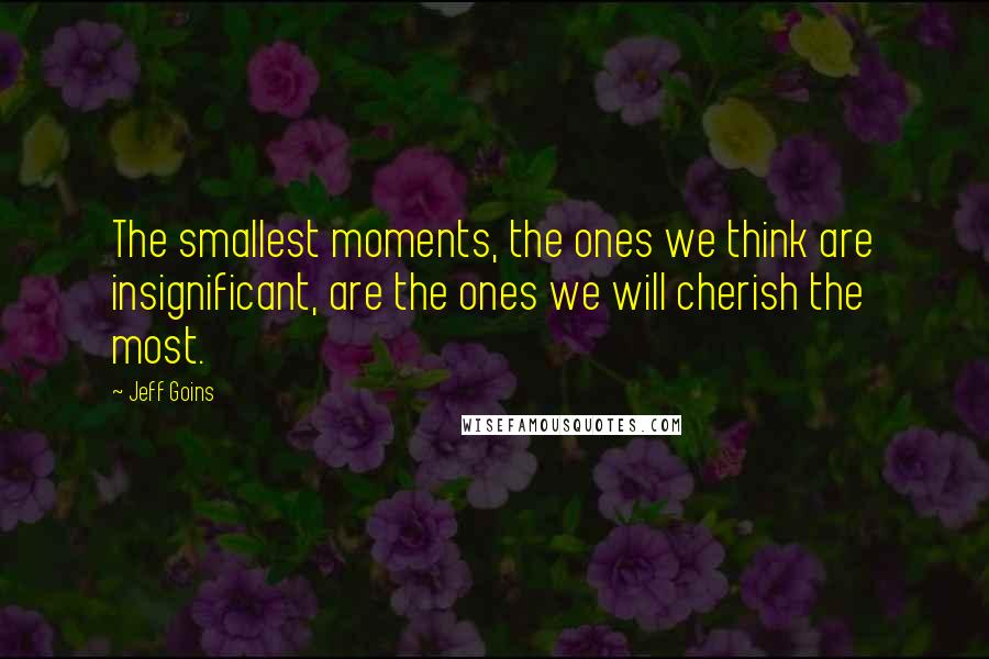Jeff Goins Quotes: The smallest moments, the ones we think are insignificant, are the ones we will cherish the most.