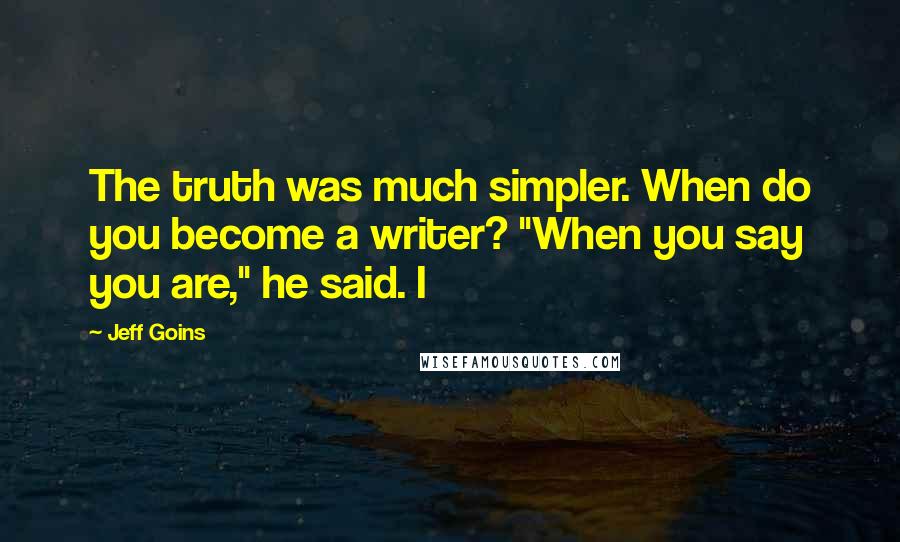 Jeff Goins Quotes: The truth was much simpler. When do you become a writer? "When you say you are," he said. I