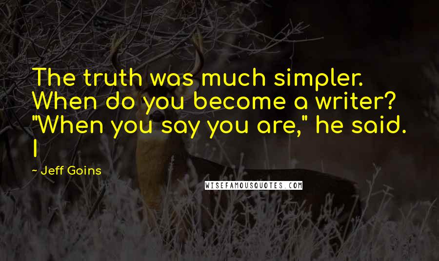 Jeff Goins Quotes: The truth was much simpler. When do you become a writer? "When you say you are," he said. I