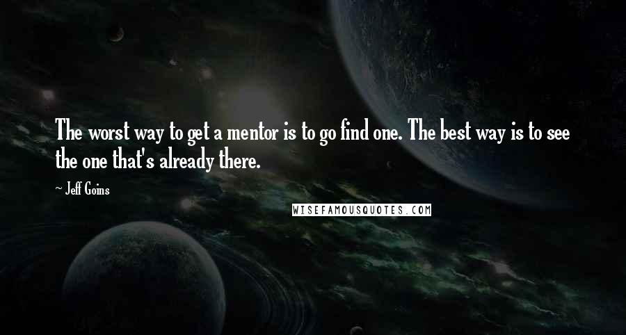 Jeff Goins Quotes: The worst way to get a mentor is to go find one. The best way is to see the one that's already there.