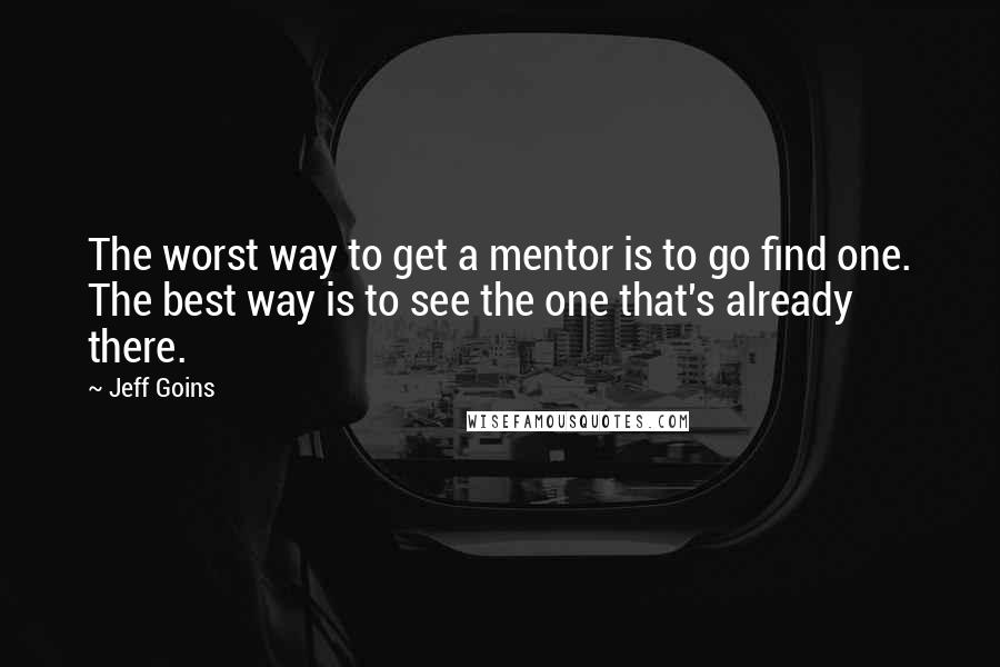Jeff Goins Quotes: The worst way to get a mentor is to go find one. The best way is to see the one that's already there.