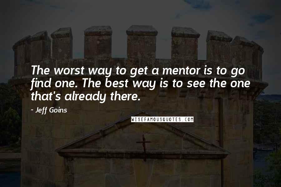 Jeff Goins Quotes: The worst way to get a mentor is to go find one. The best way is to see the one that's already there.