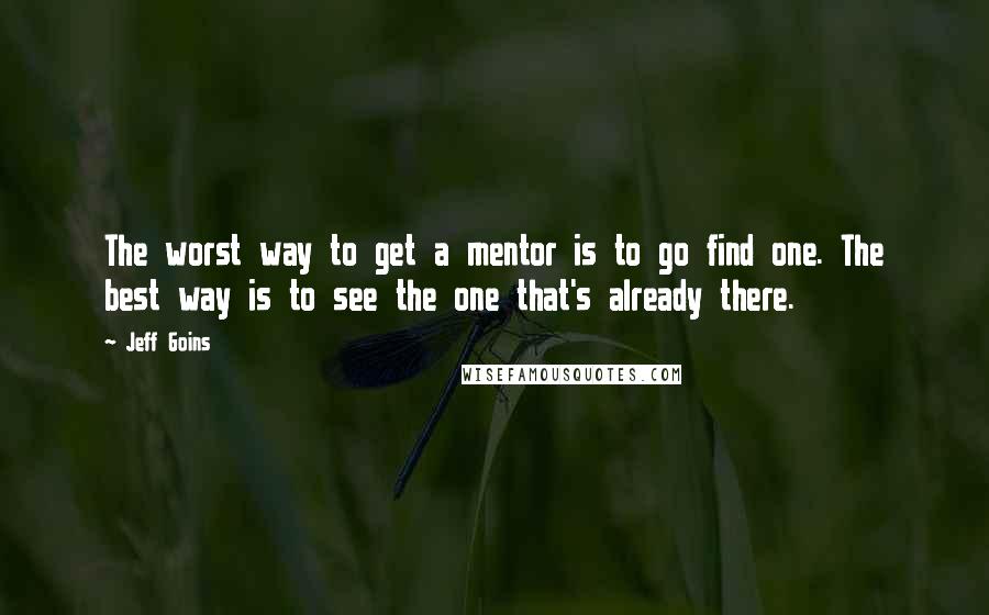 Jeff Goins Quotes: The worst way to get a mentor is to go find one. The best way is to see the one that's already there.