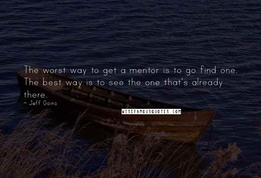 Jeff Goins Quotes: The worst way to get a mentor is to go find one. The best way is to see the one that's already there.